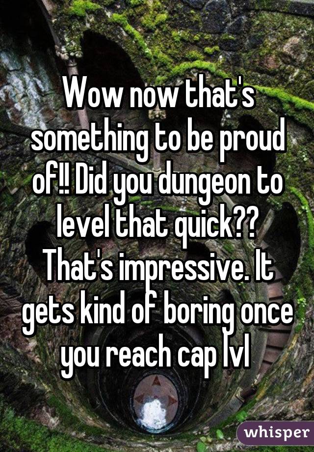 Wow now that's something to be proud of!! Did you dungeon to level that quick?? That's impressive. It gets kind of boring once you reach cap lvl 