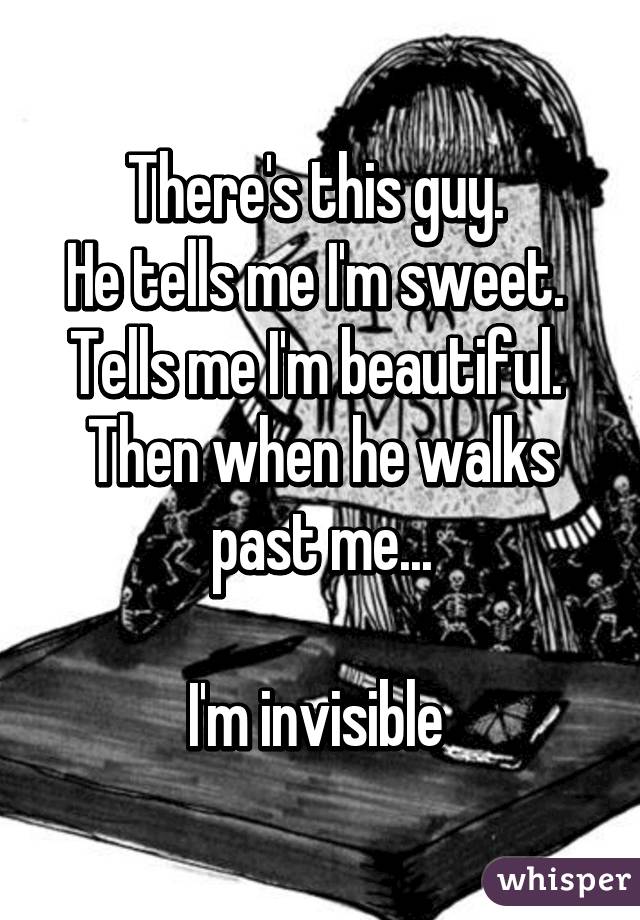 There's this guy. 
He tells me I'm sweet. 
Tells me I'm beautiful. 
Then when he walks past me...

I'm invisible 