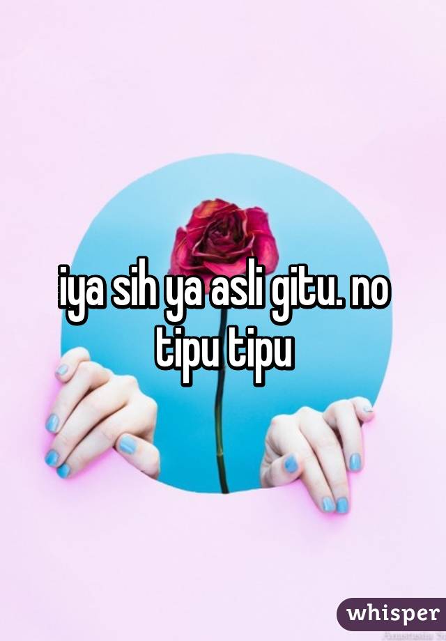 iya sih ya asli gitu. no tipu tipu