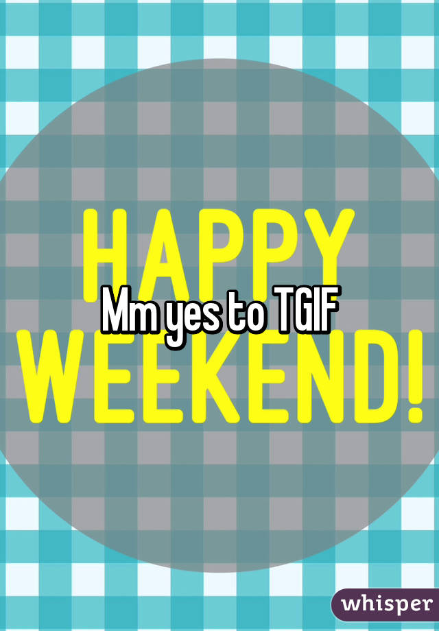 Mm yes to TGIF