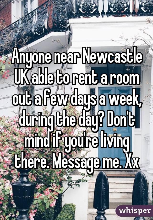 Anyone near Newcastle UK able to rent a room out a few days a week, during the day? Don't mind if you're living there. Message me. Xx