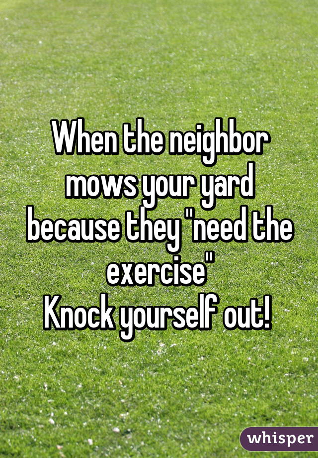 When the neighbor mows your yard because they "need the exercise"
Knock yourself out! 