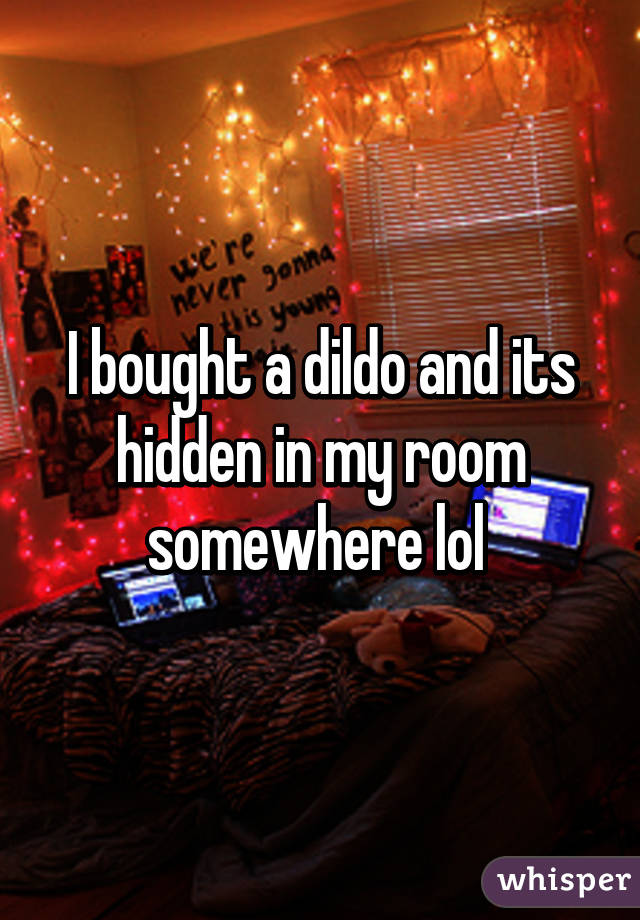 I bought a dildo and its hidden in my room somewhere lol 