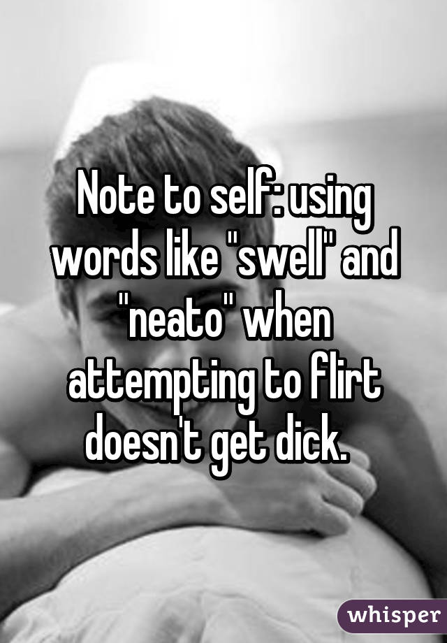 Note to self: using words like "swell" and "neato" when attempting to flirt doesn't get dick.  