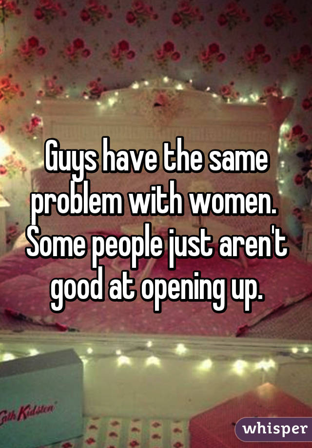 Guys have the same problem with women.  Some people just aren't good at opening up.