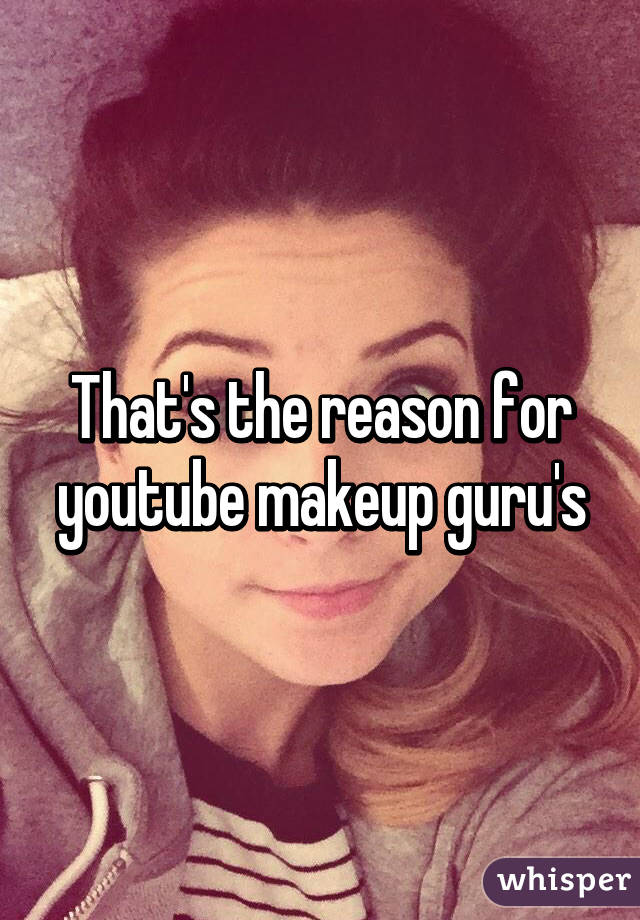 That's the reason for youtube makeup guru's