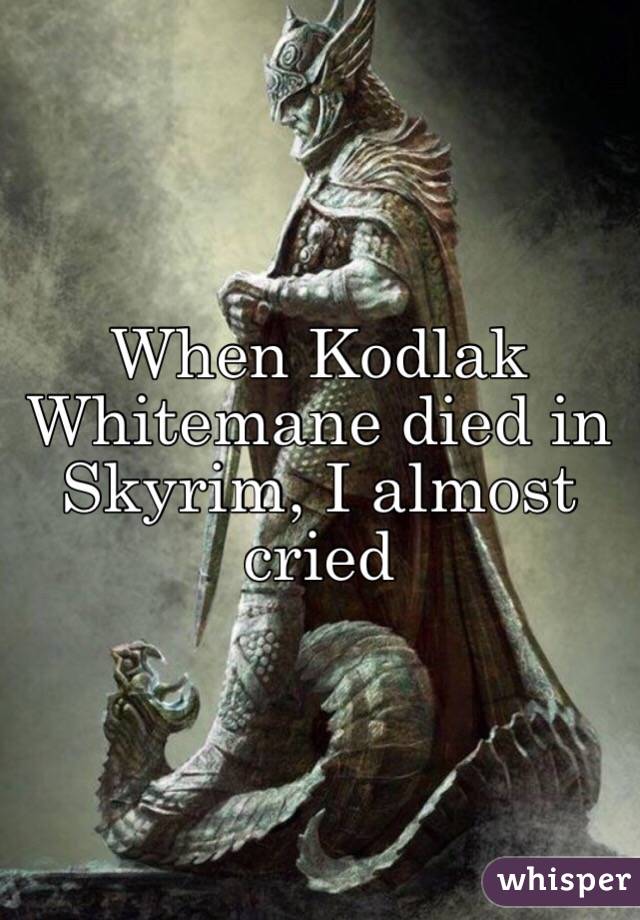 When Kodlak Whitemane died in Skyrim, I almost cried 