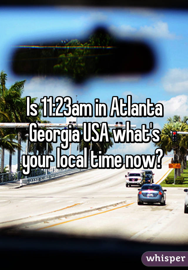 Is 11:23am in Atlanta Georgia USA what's your local time now? 