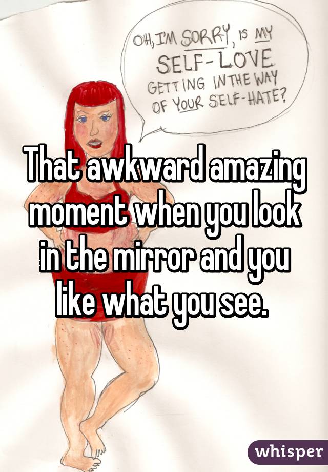 That awkward amazing moment when you look in the mirror and you like what you see. 