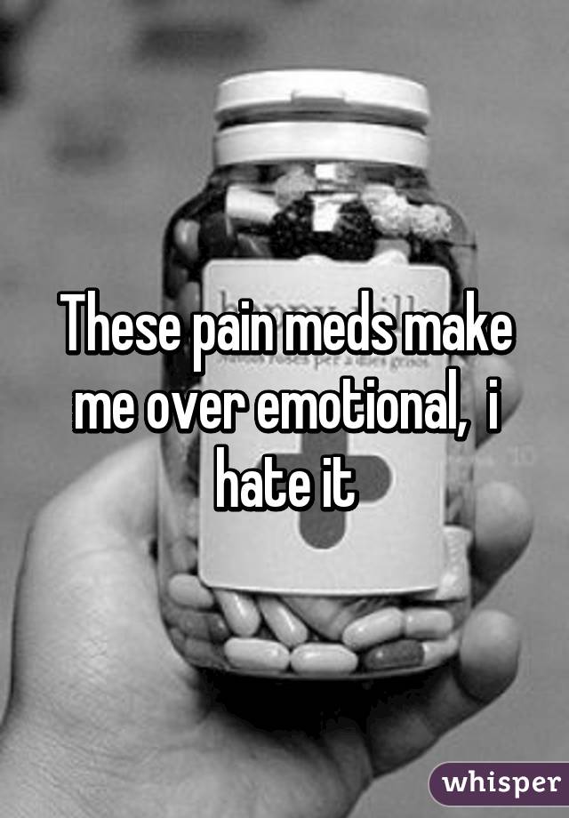 These pain meds make me over emotional,  i hate it