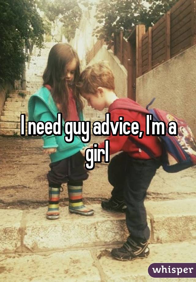 I need guy advice, I'm a girl 