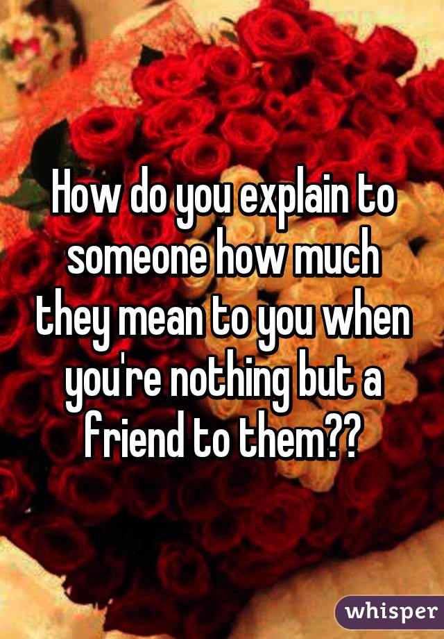 How do you explain to someone how much they mean to you when you're nothing but a friend to them??