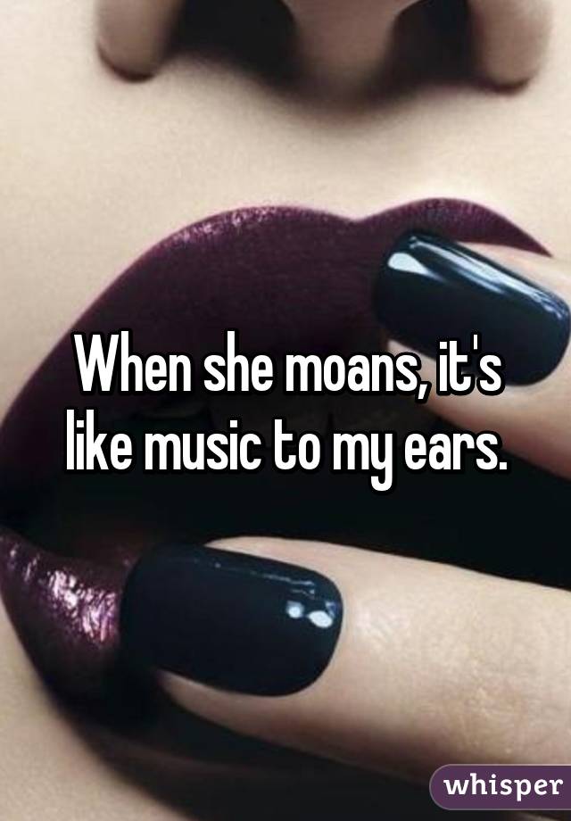 When she moans, it's like music to my ears.