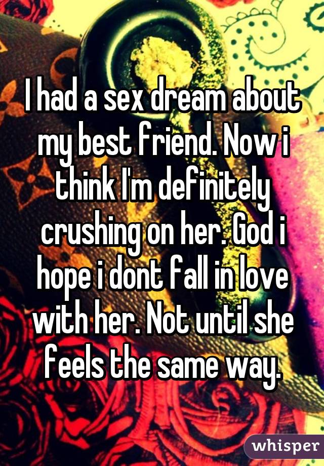 I had a sex dream about my best friend. Now i think I'm definitely crushing on her. God i hope i dont fall in love with her. Not until she feels the same way.