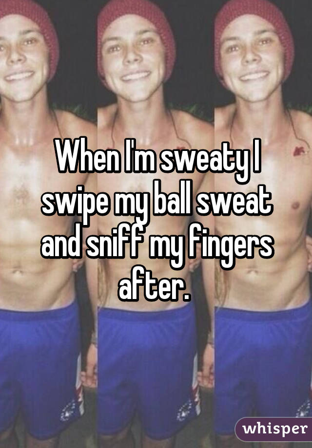 When I'm sweaty I swipe my ball sweat and sniff my fingers after. 