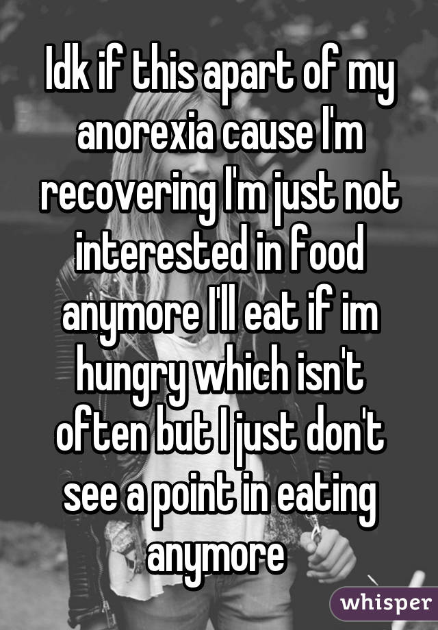 Idk if this apart of my anorexia cause I'm recovering I'm just not interested in food anymore I'll eat if im hungry which isn't often but I just don't see a point in eating anymore 