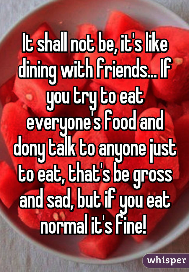 It shall not be, it's like dining with friends... If you try to eat everyone's food and dony talk to anyone just to eat, that's be gross and sad, but if you eat normal it's fine! 