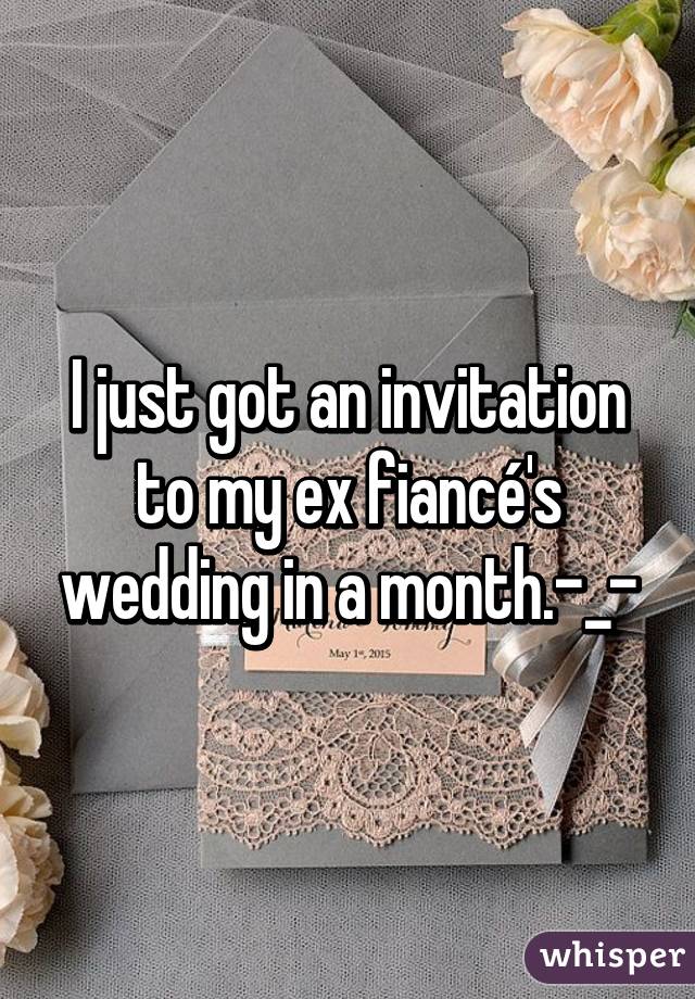 I just got an invitation to my ex fiancé's wedding in a month.-_-