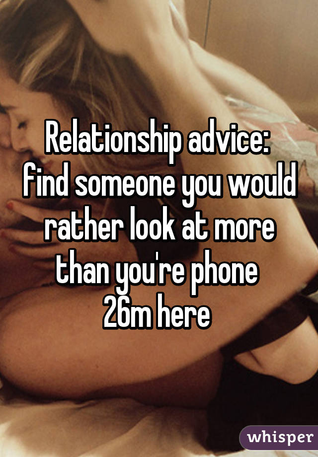 Relationship advice:  find someone you would rather look at more than you're phone 
26m here 