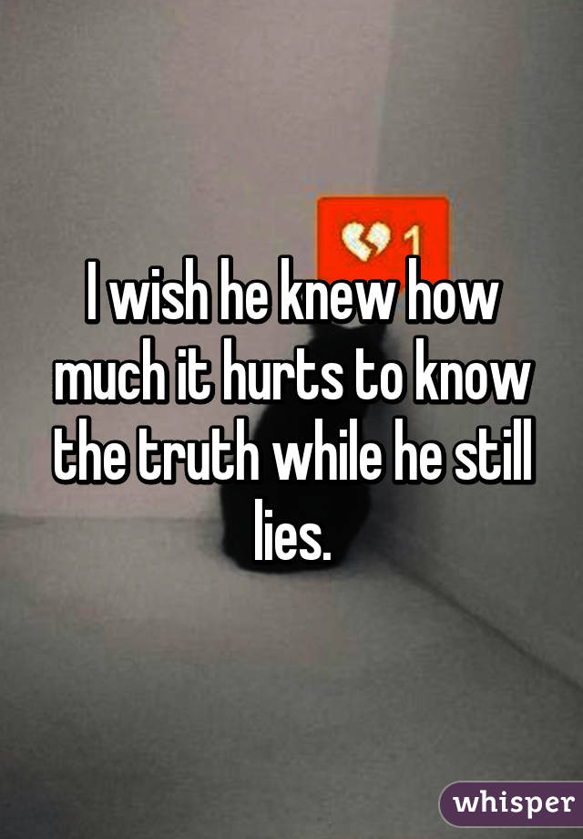 I wish he knew how much it hurts to know the truth while he still lies.