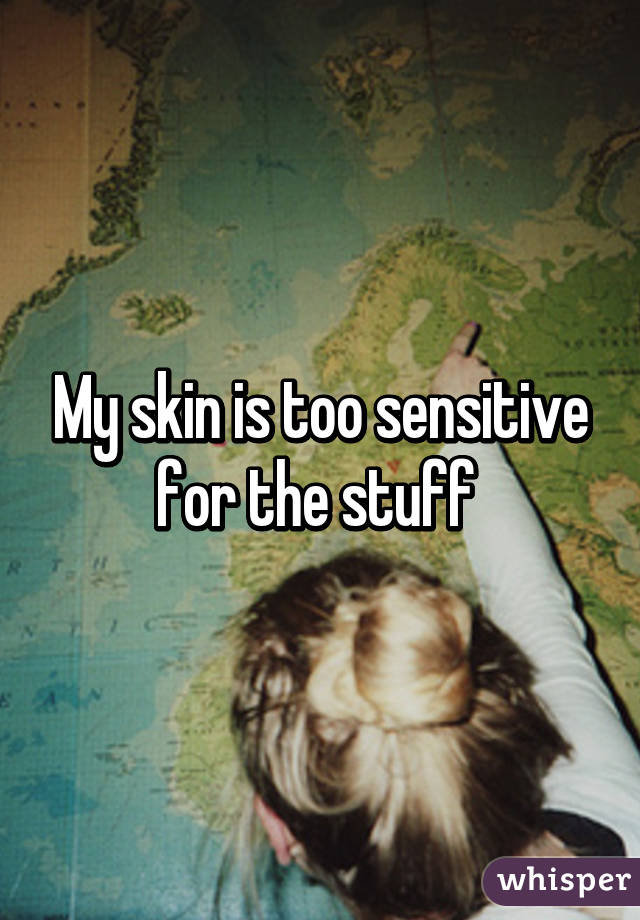 My skin is too sensitive for the stuff 