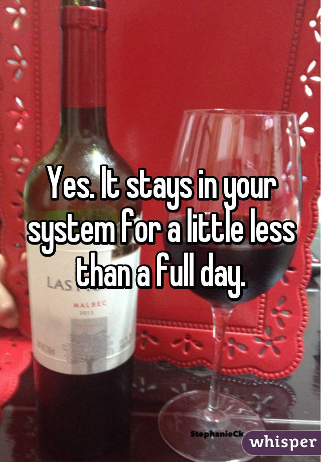 Yes. It stays in your system for a little less than a full day.