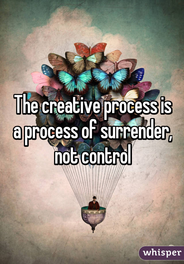 The creative process is a process of surrender,
 not control 