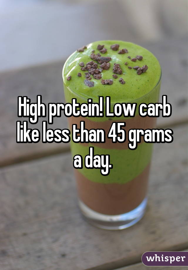 High protein! Low carb like less than 45 grams a day. 