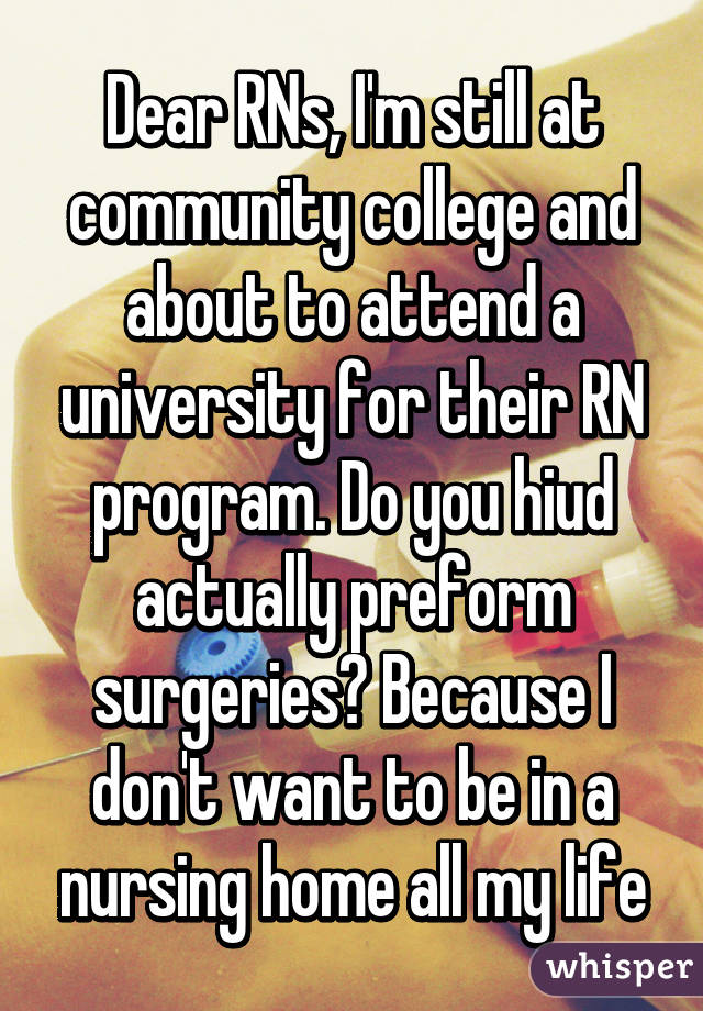 Dear RNs, I'm still at community college and about to attend a university for their RN program. Do you hiud actually preform surgeries? Because I don't want to be in a nursing home all my life