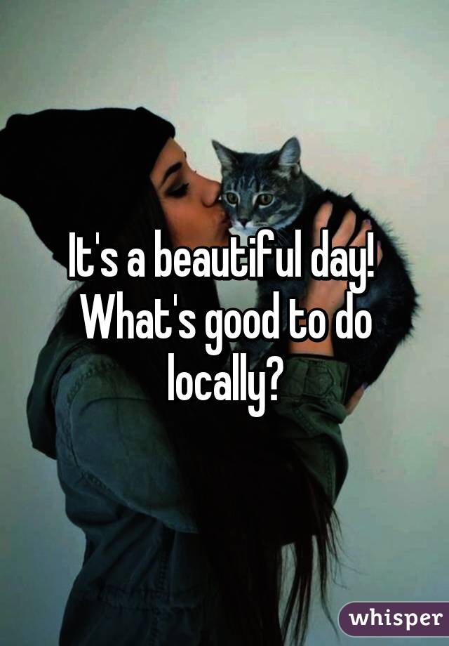 It's a beautiful day!  What's good to do locally?