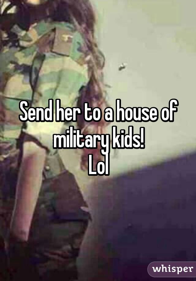 Send her to a house of military kids!
Lol