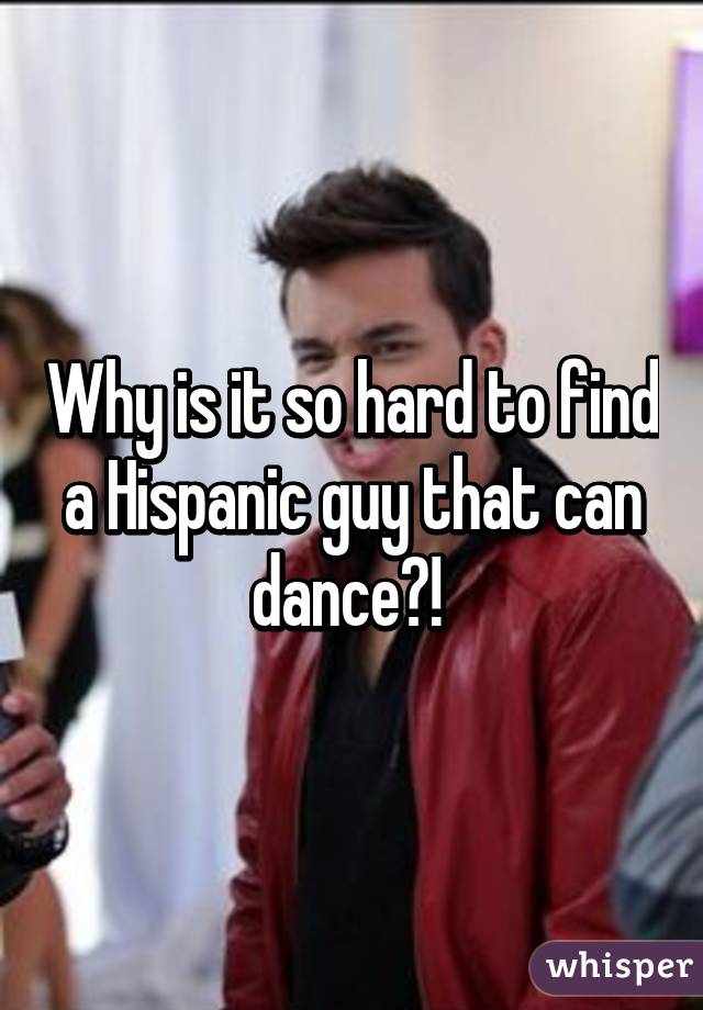 Why is it so hard to find a Hispanic guy that can dance?! 