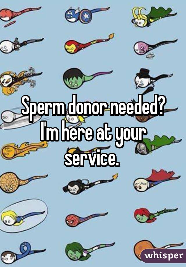 Sperm donor needed? I'm here at your service. 