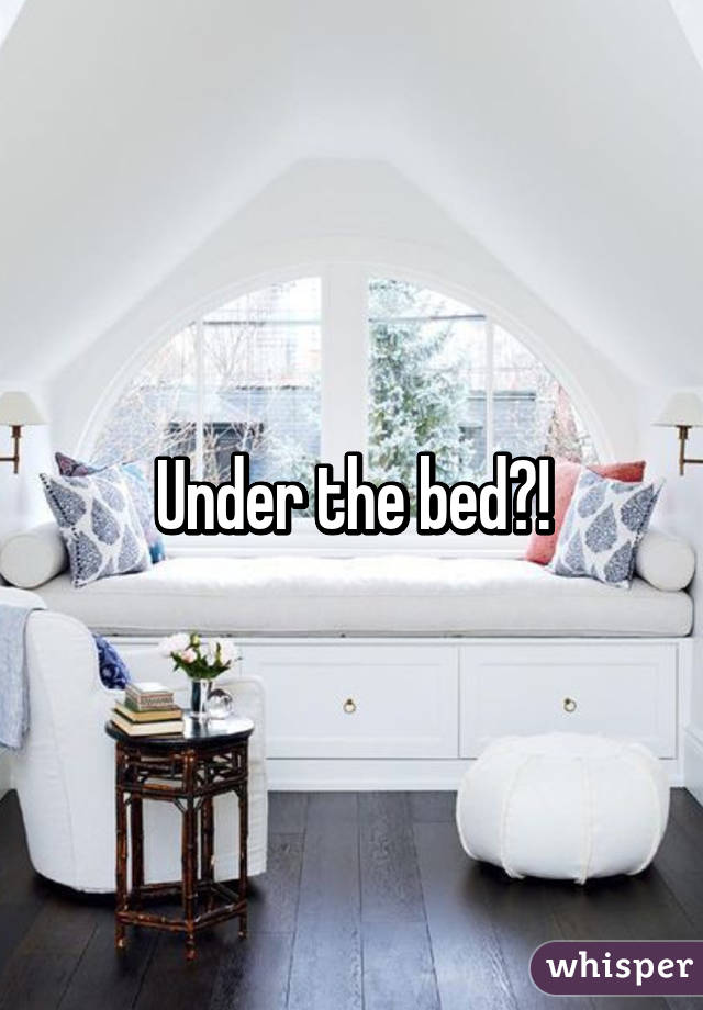 Under the bed?!