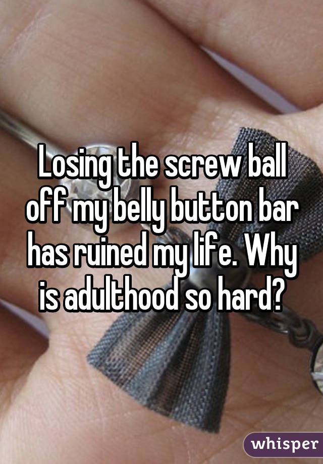 Losing the screw ball off my belly button bar has ruined my life. Why is adulthood so hard?