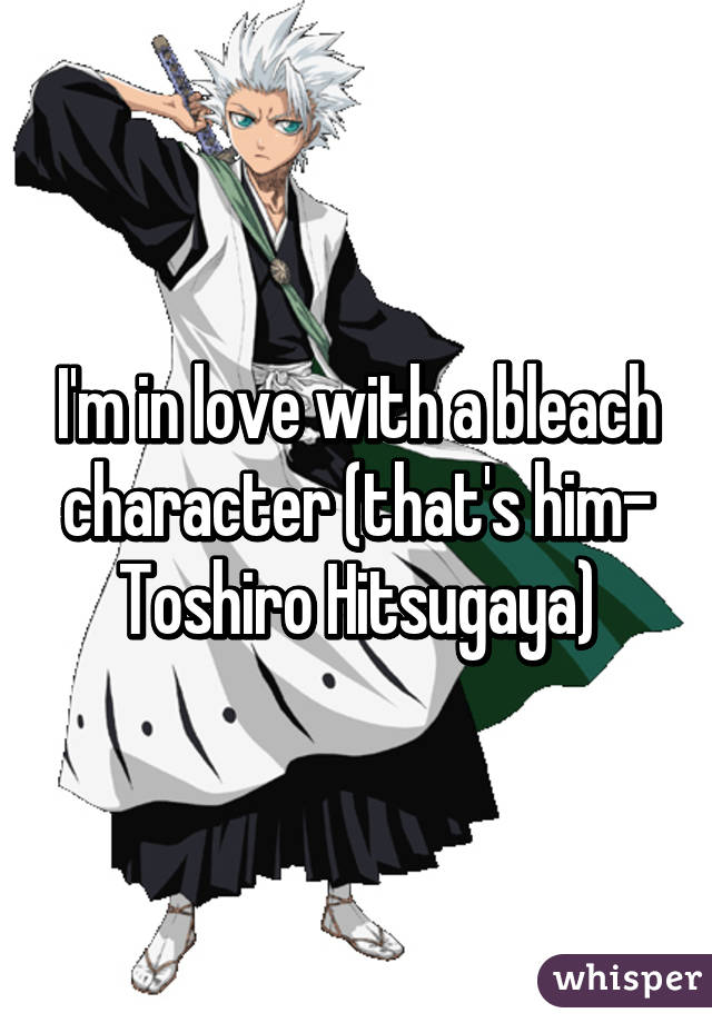 I'm in love with a bleach character (that's him- Toshiro Hitsugaya)