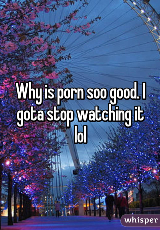 Why is porn soo good. I gota stop watching it lol