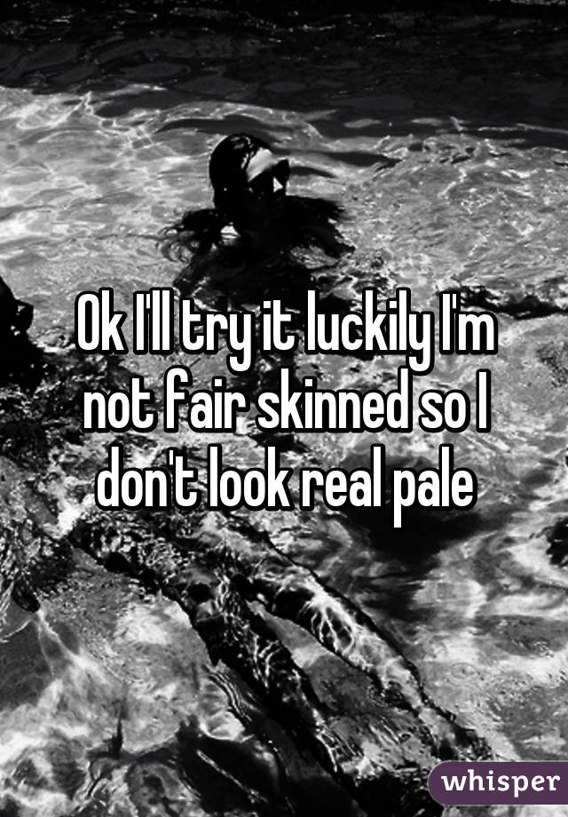 Ok I'll try it luckily I'm not fair skinned so I don't look real pale