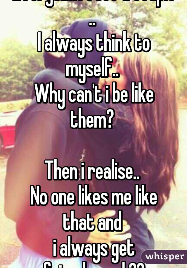 Everytime i see a couple .. 
I always think to myself.. 
Why can't i be like them? 

Then i realise.. 
No one likes me like that and 
i always get friendzoned 😂😂