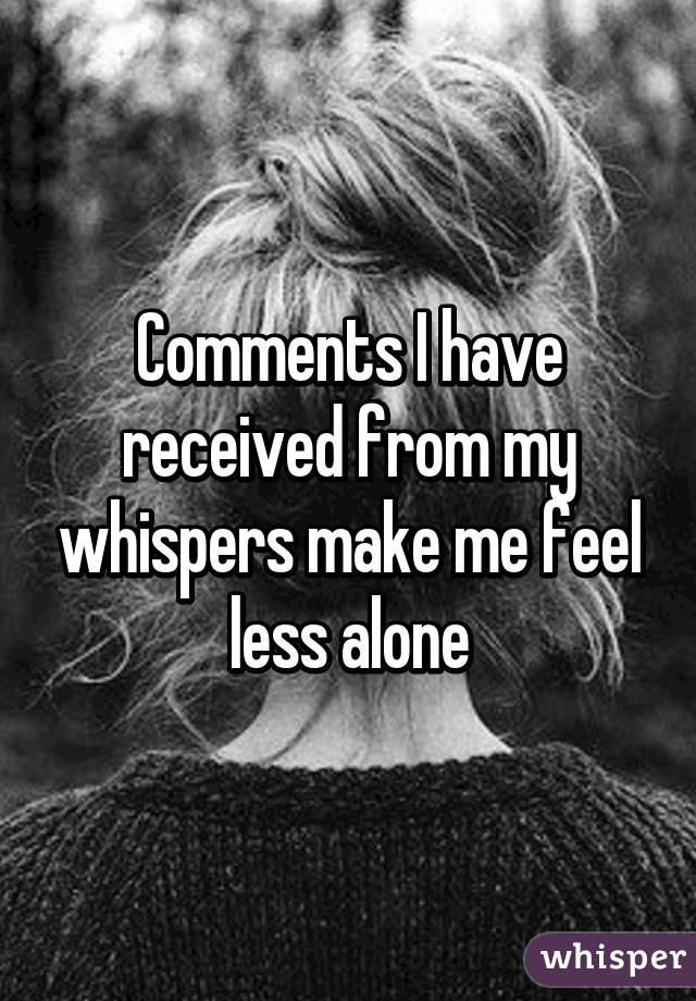 Comments I have received from my whispers make me feel less alone