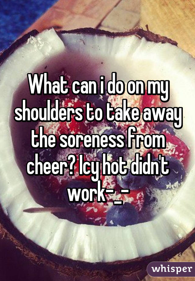 What can i do on my shoulders to take away the soreness from cheer? Icy hot didn't work-_-