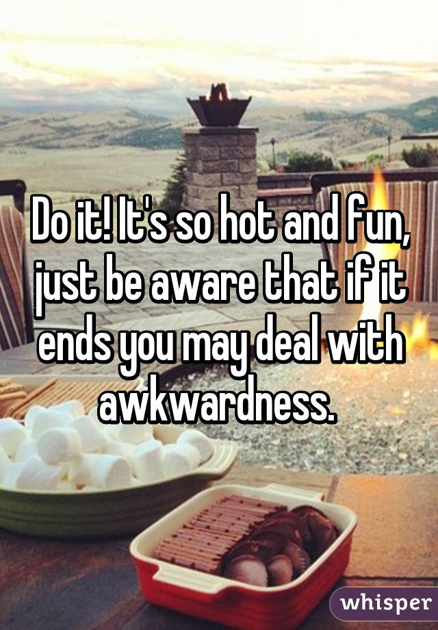 Do it! It's so hot and fun, just be aware that if it ends you may deal with awkwardness. 