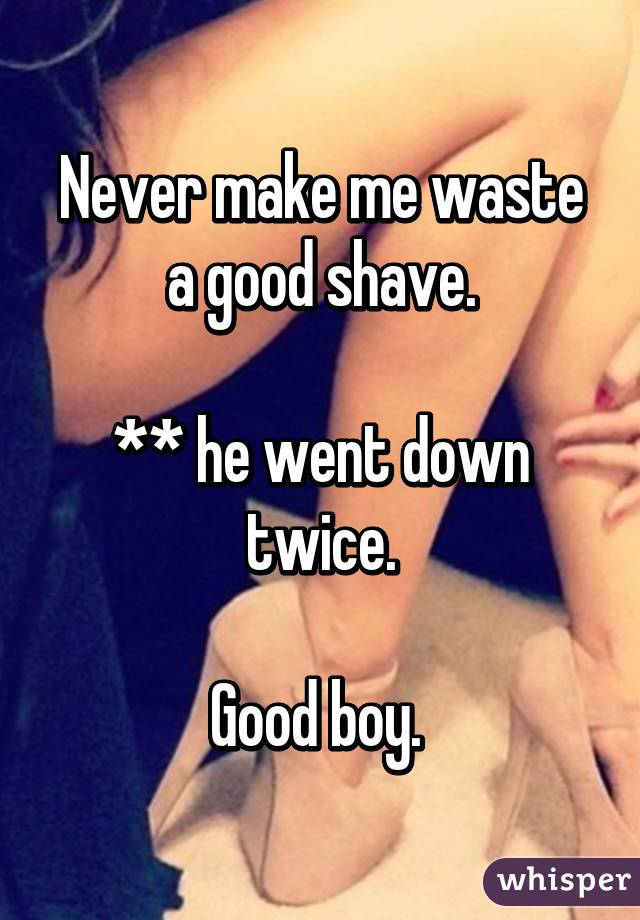 Never make me waste a good shave.

** he went down twice.

Good boy. 