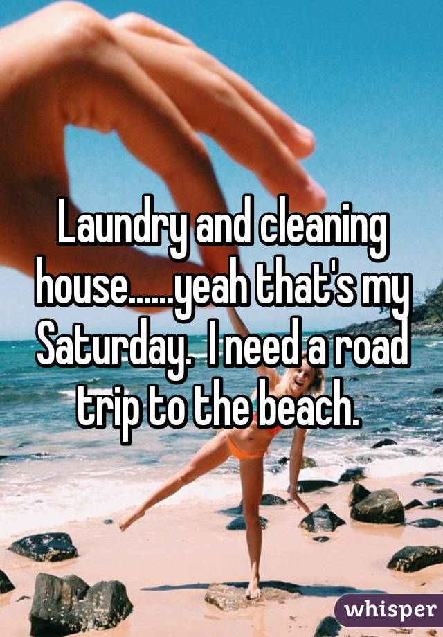 Laundry and cleaning house......yeah that's my Saturday.  I need a road trip to the beach. 