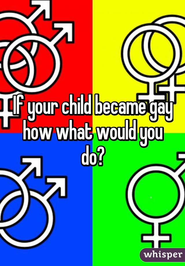 If your child became gay how what would you do?