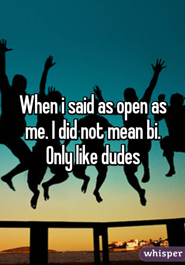 When i said as open as me. I did not mean bi. Only like dudes