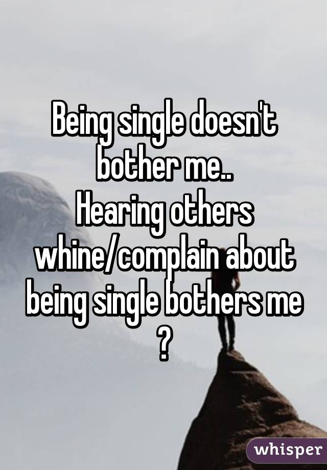 Being single doesn't bother me..
Hearing others whine/complain about being single bothers me 😑