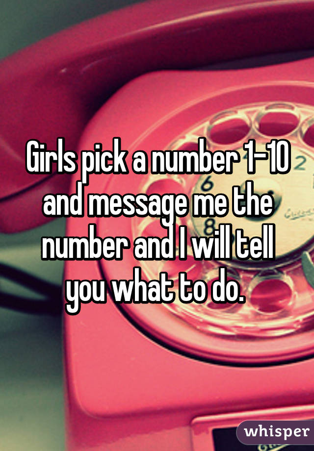 Girls pick a number 1-10 and message me the number and I will tell you what to do. 