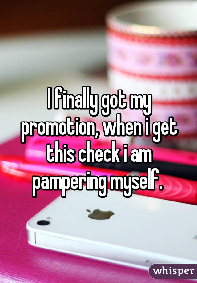 I finally got my promotion, when i get this check i am pampering myself. 