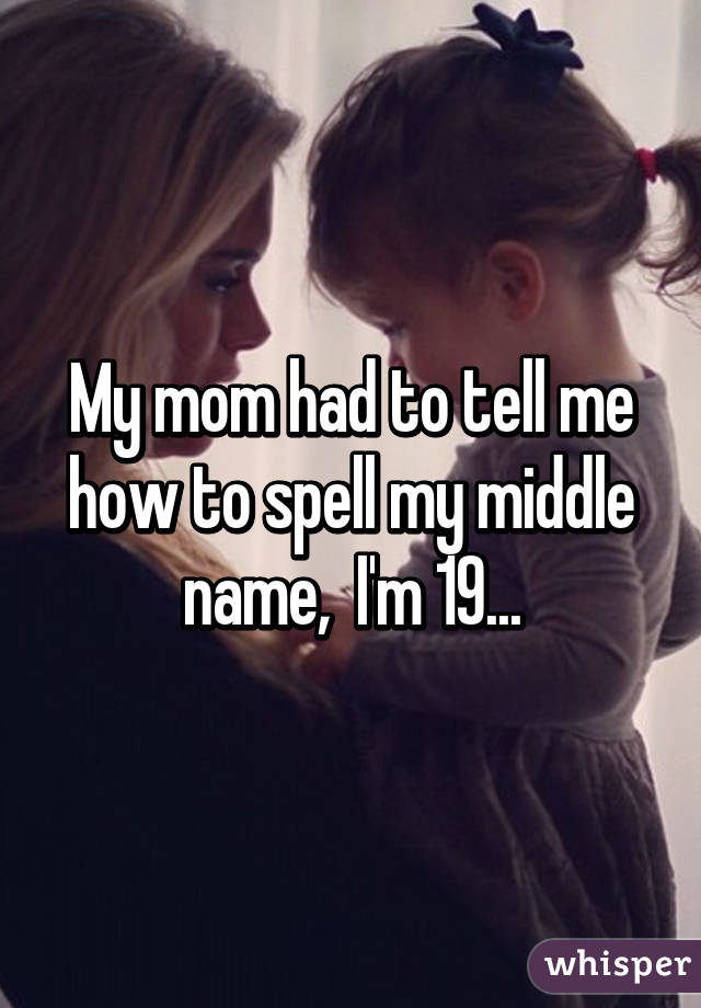 My mom had to tell me how to spell my middle name,  I'm 19...